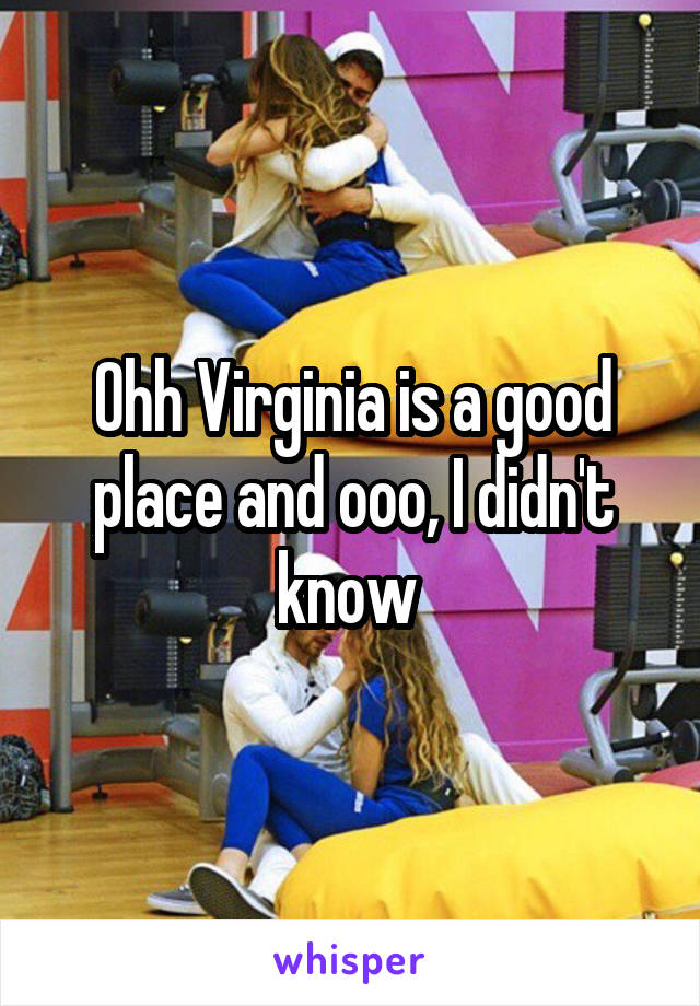 Ohh Virginia is a good place and ooo, I didn't know 