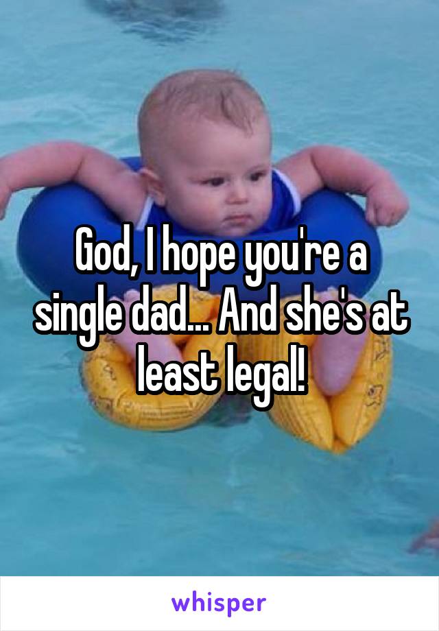 God, I hope you're a single dad... And she's at least legal!