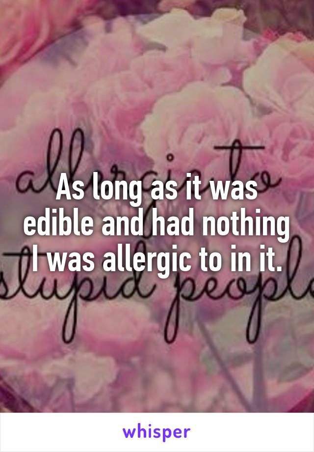 As long as it was edible and had nothing I was allergic to in it.