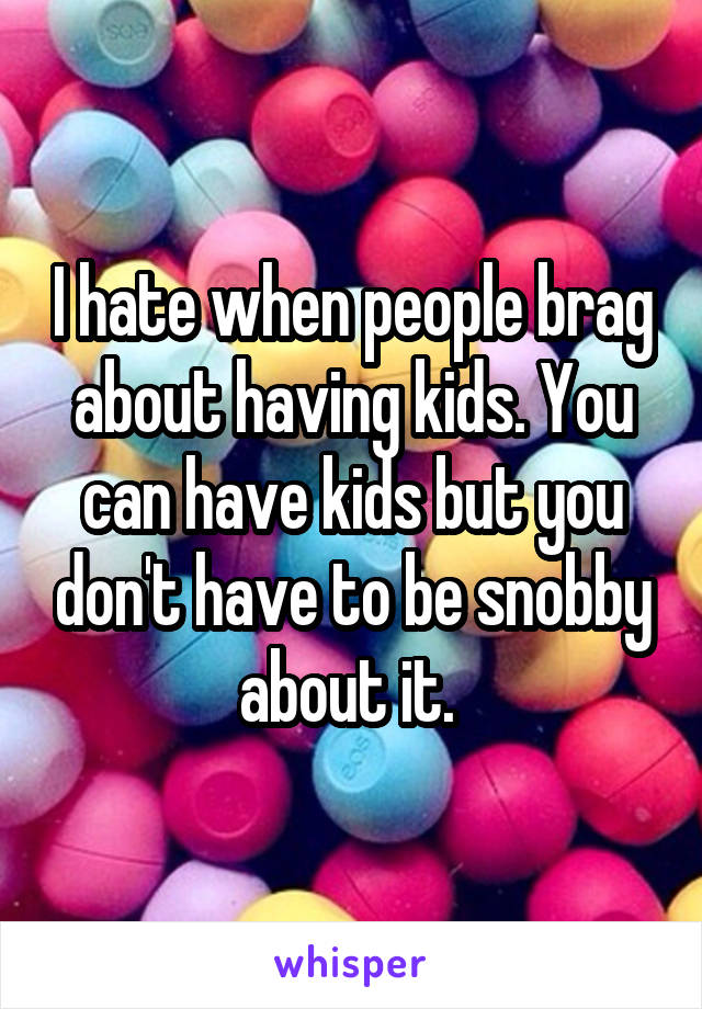 I hate when people brag about having kids. You can have kids but you don't have to be snobby about it. 
