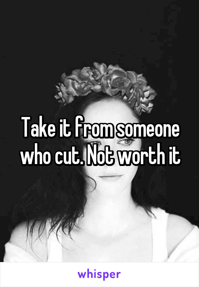 Take it from someone who cut. Not worth it