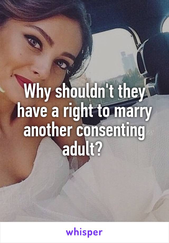 Why shouldn't they have a right to marry another consenting adult? 