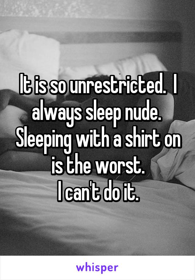 It is so unrestricted.  I always sleep nude.  Sleeping with a shirt on is the worst.
I can't do it.