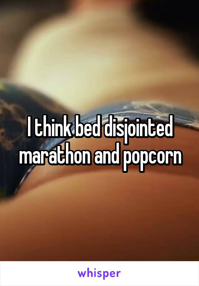 I think bed disjointed marathon and popcorn