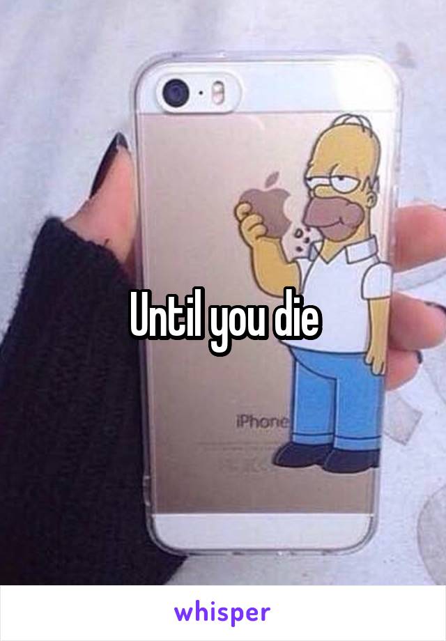 Until you die