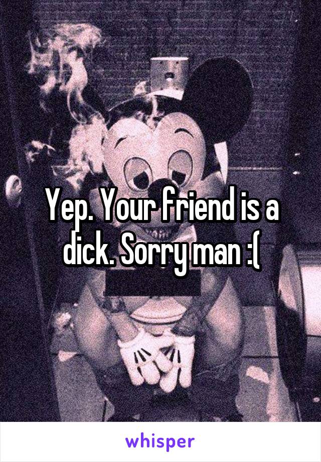Yep. Your friend is a dick. Sorry man :(