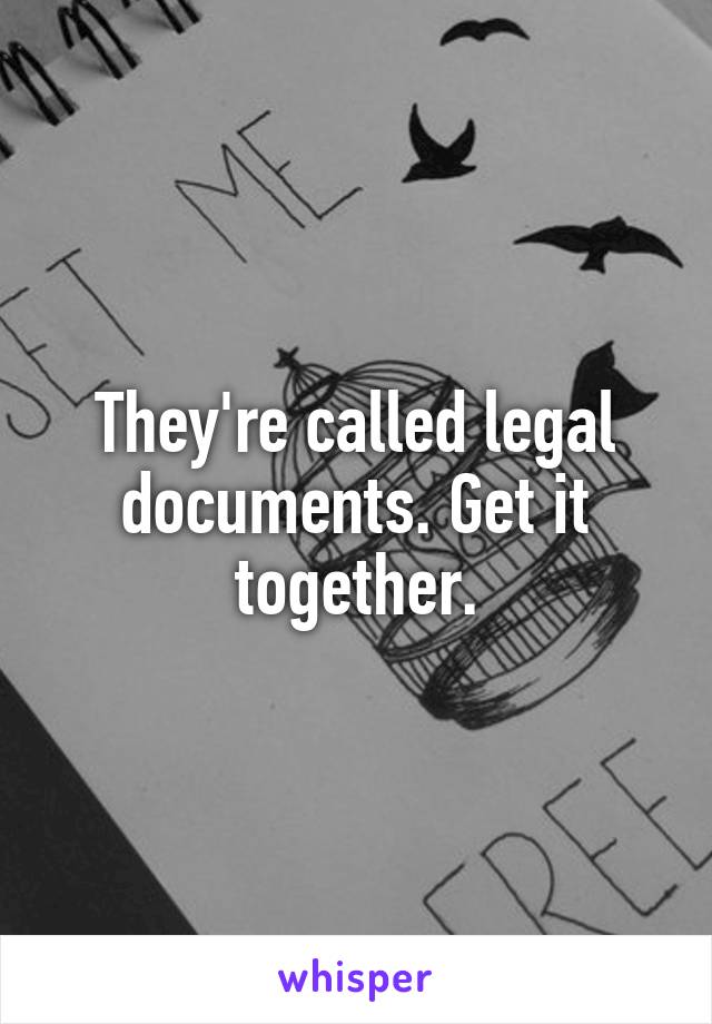 They're called legal documents. Get it together.