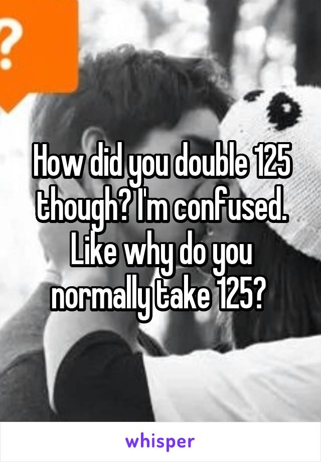 How did you double 125 though? I'm confused. Like why do you normally take 125? 