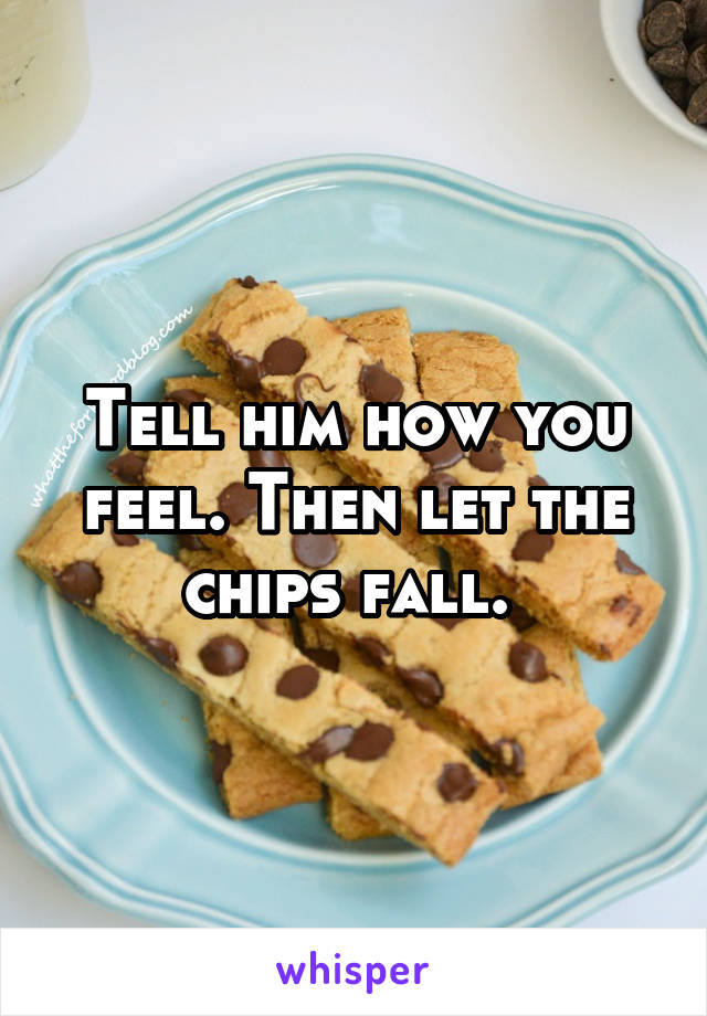 Tell him how you feel. Then let the chips fall. 