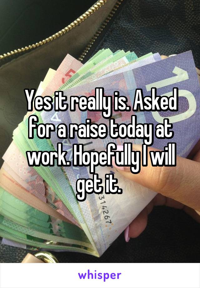Yes it really is. Asked for a raise today at work. Hopefully I will get it. 