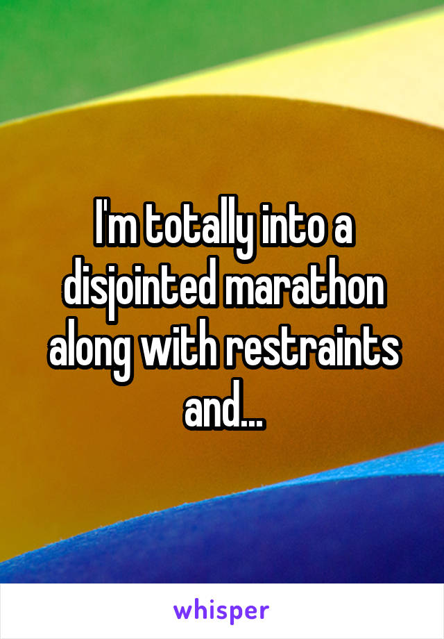 I'm totally into a disjointed marathon along with restraints and...