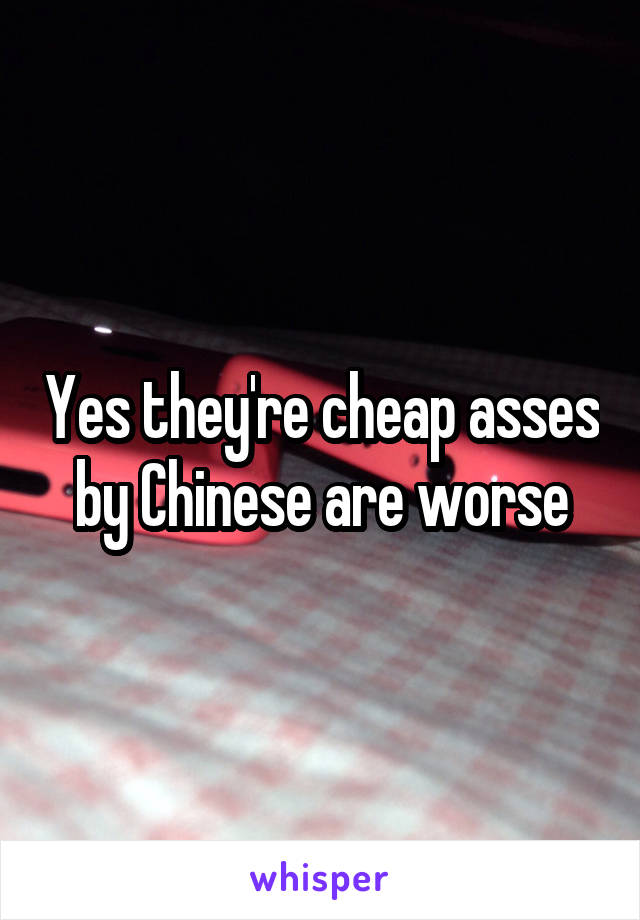 Yes they're cheap asses by Chinese are worse
