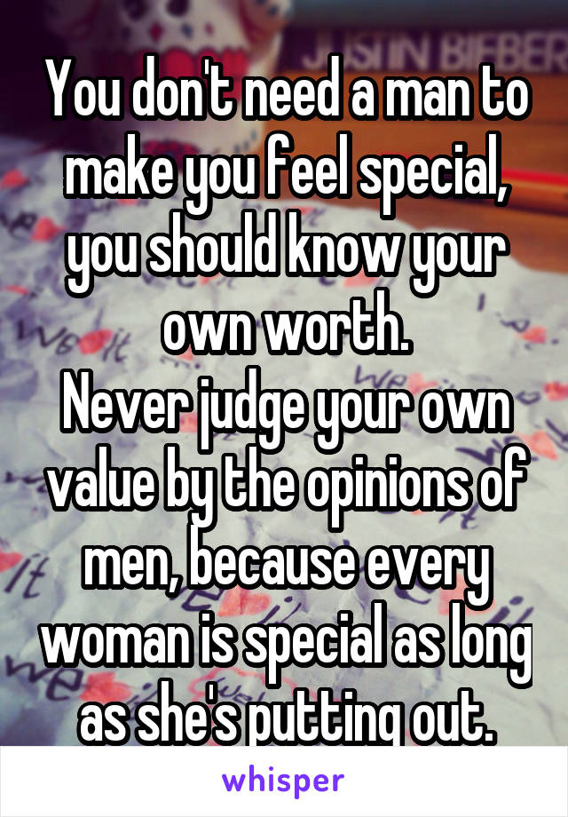 You don't need a man to make you feel special, you should know your own worth.
Never judge your own value by the opinions of men, because every woman is special as long as she's putting out.
