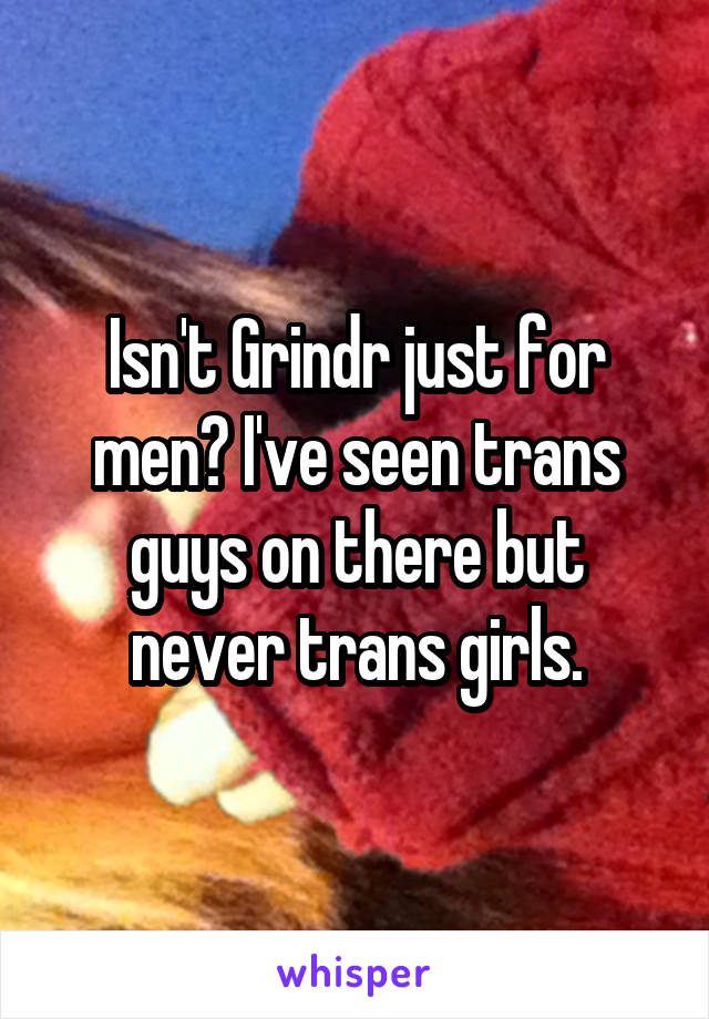 Isn't Grindr just for men? I've seen trans guys on there but never trans girls.