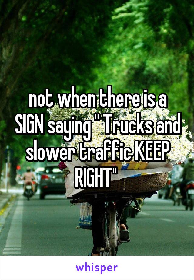 not when there is a SIGN saying " Trucks and slower traffic KEEP RIGHT" 