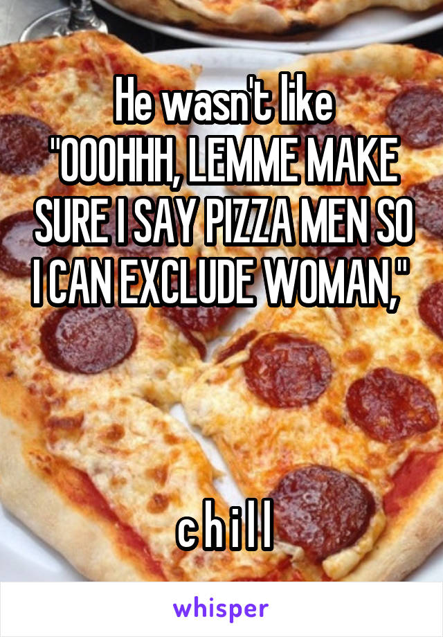 He wasn't like
"OOOHHH, LEMME MAKE SURE I SAY PIZZA MEN SO I CAN EXCLUDE WOMAN," 



c h i l l