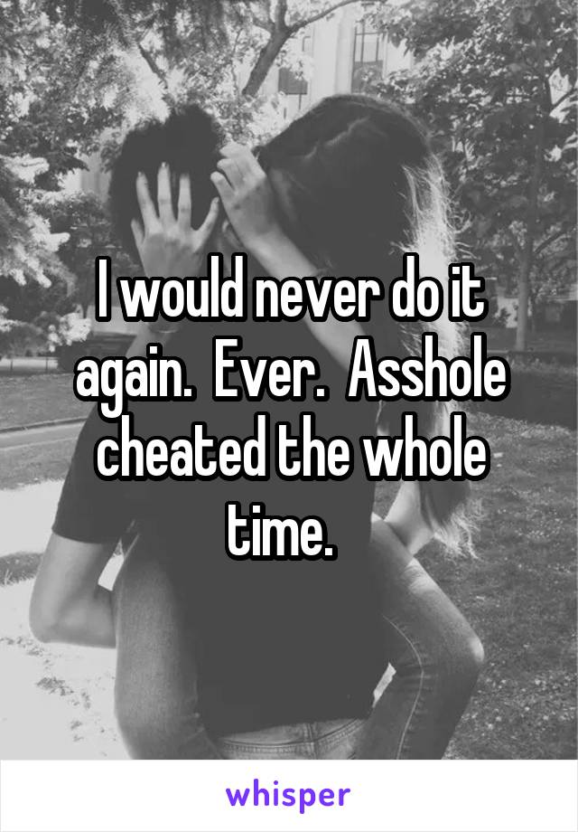 I would never do it again.  Ever.  Asshole cheated the whole time.  