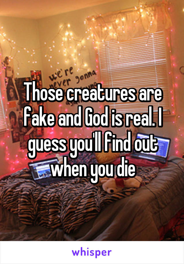 Those creatures are fake and God is real. I guess you'll find out when you die