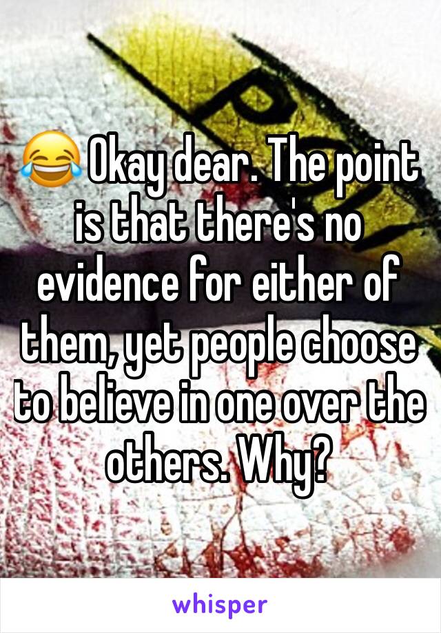 😂 Okay dear. The point is that there's no evidence for either of them, yet people choose to believe in one over the others. Why?