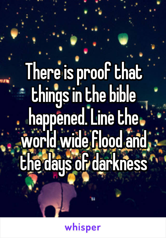 There is proof that things in the bible happened. Line the world wide flood and the days of darkness