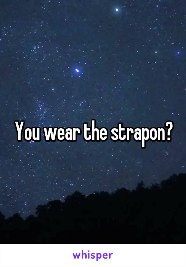You wear the strapon?
