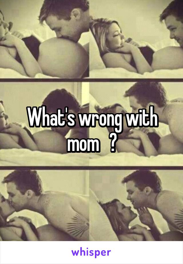 What's wrong with mom   ?