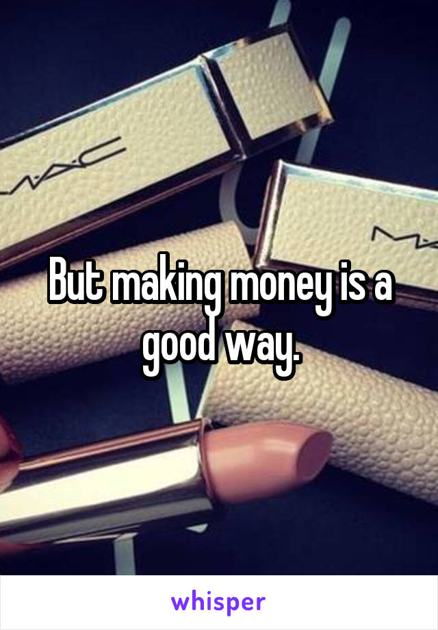 But making money is a good way.