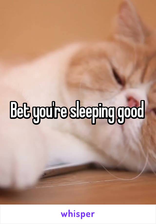Bet you're sleeping good 
