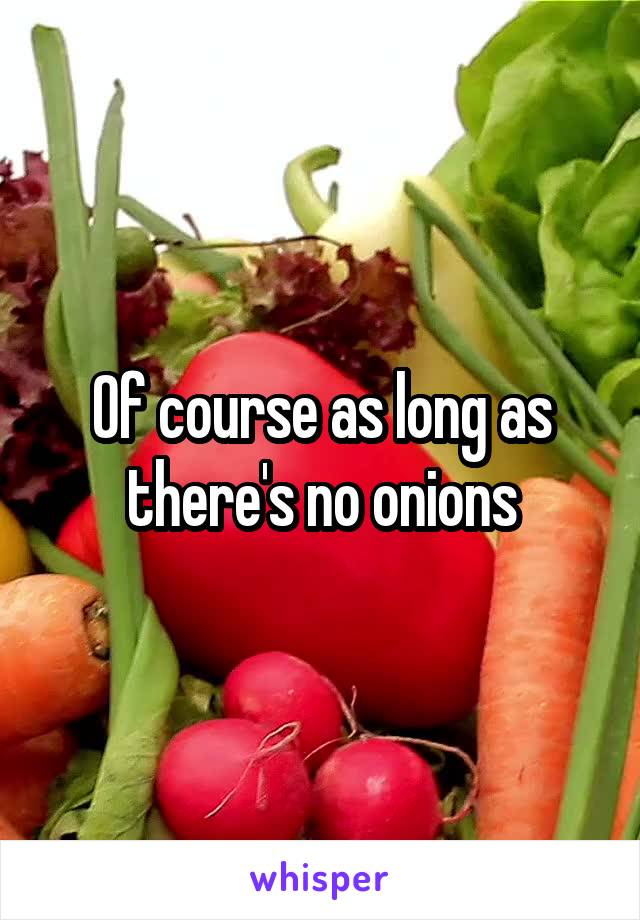 Of course as long as there's no onions