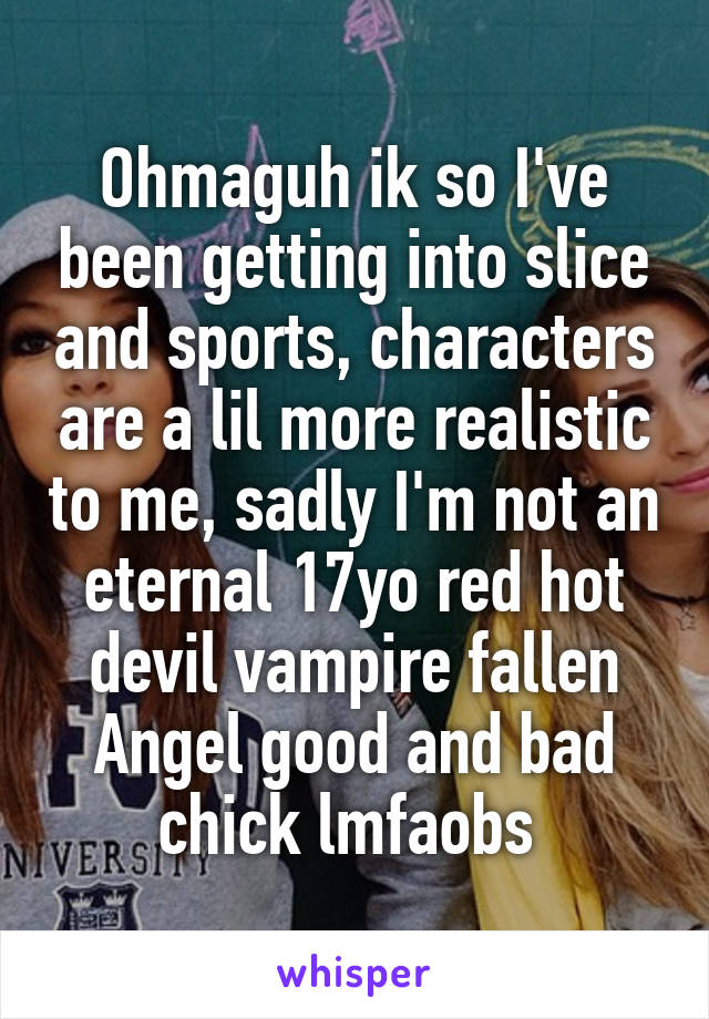 Ohmaguh ik so I've been getting into slice and sports, characters are a lil more realistic to me, sadly I'm not an eternal 17yo red hot devil vampire fallen Angel good and bad chick lmfaobs 