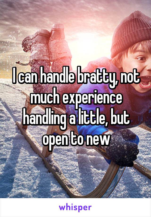 I can handle bratty, not much experience handling a little, but open to new