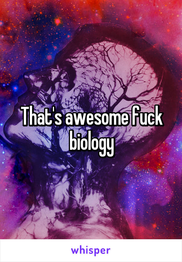 That's awesome fuck biology