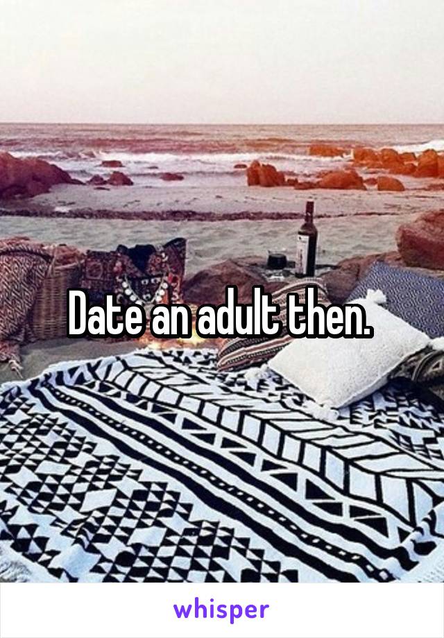Date an adult then. 