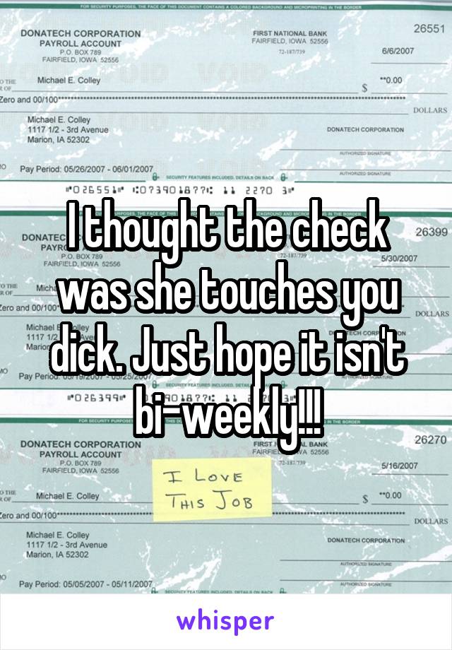 I thought the check was she touches you dick. Just hope it isn't bi-weekly!!!