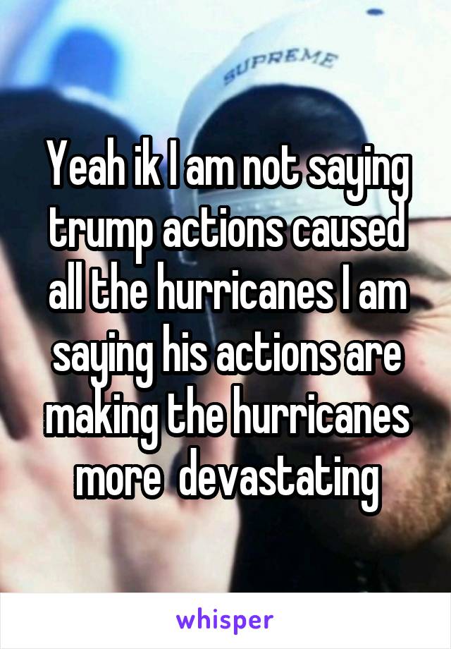 Yeah ik I am not saying trump actions caused all the hurricanes I am saying his actions are making the hurricanes more  devastating