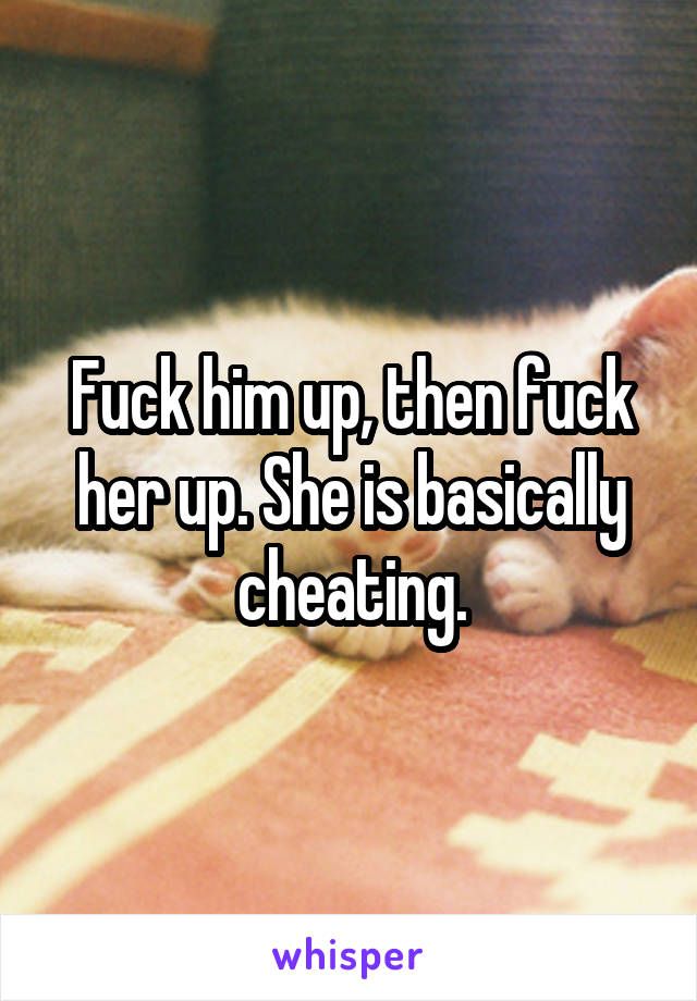 Fuck him up, then fuck her up. She is basically cheating.