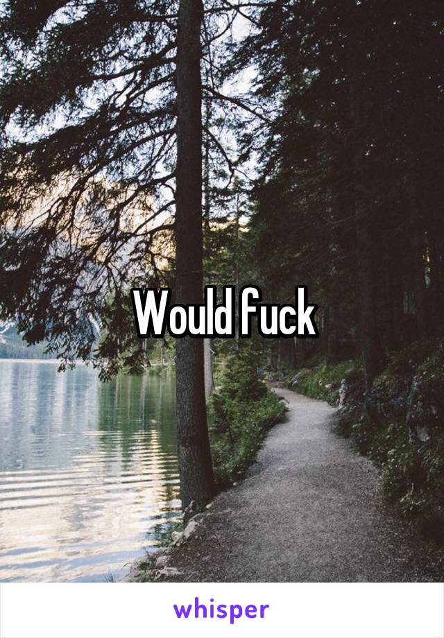 Would fuck