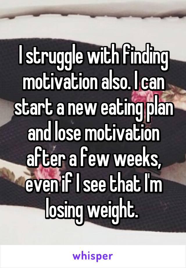 I struggle with finding motivation also. I can start a new eating plan and lose motivation after a few weeks, even if I see that I'm losing weight. 
