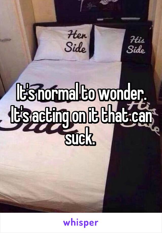 It's normal to wonder. It's acting on it that can suck. 