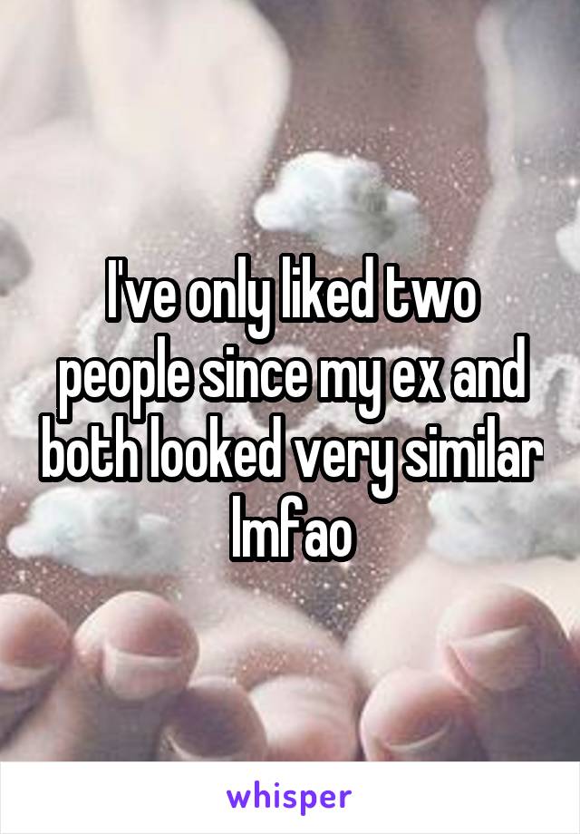 I've only liked two people since my ex and both looked very similar lmfao