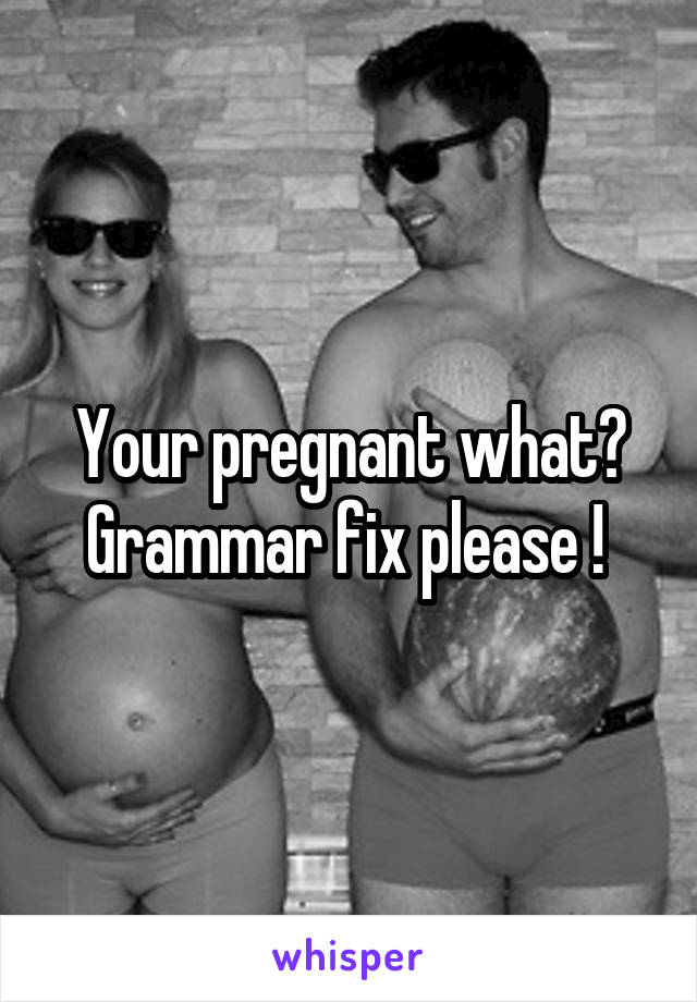 Your pregnant what? Grammar fix please ! 