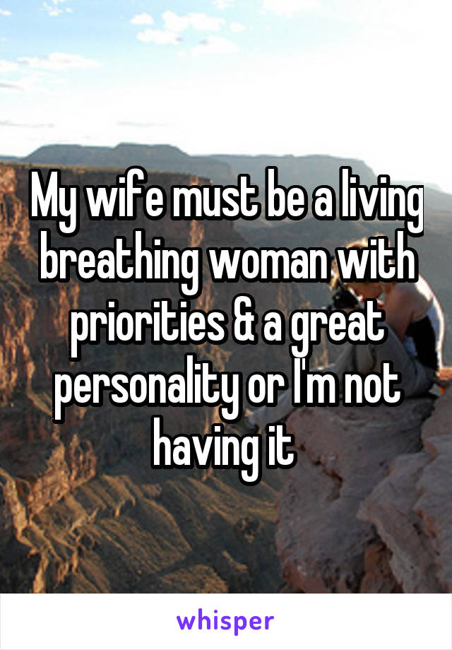 My wife must be a living breathing woman with priorities & a great personality or I'm not having it 
