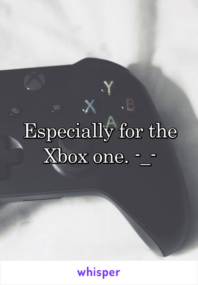 Especially for the Xbox one. -_-