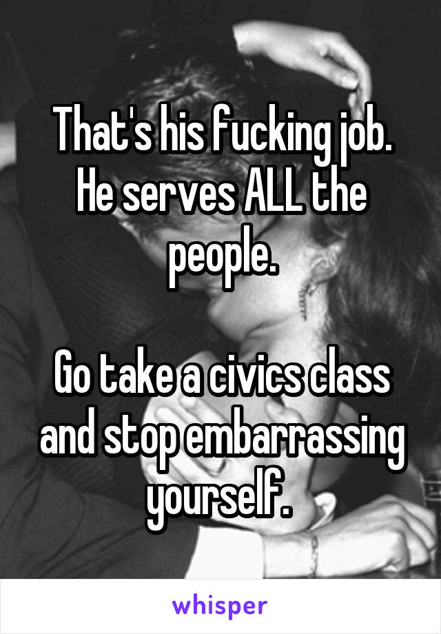 That's his fucking job. He serves ALL the people.

Go take a civics class and stop embarrassing yourself. 