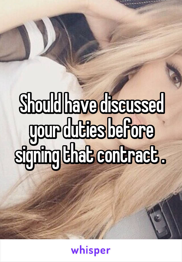 Should have discussed your duties before signing that contract . 