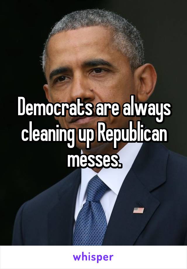 Democrats are always cleaning up Republican messes.
