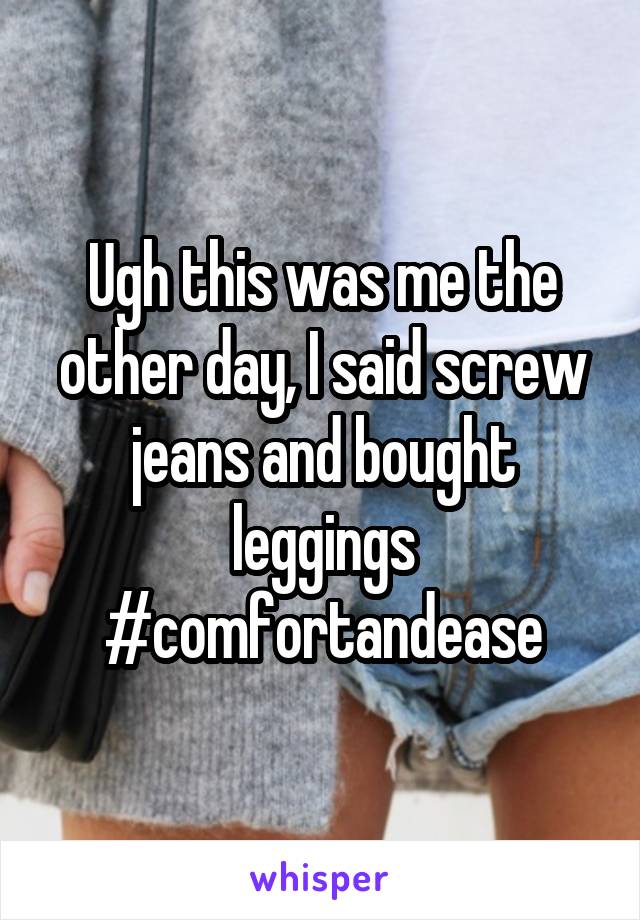 Ugh this was me the other day, I said screw jeans and bought leggings
#comfortandease
