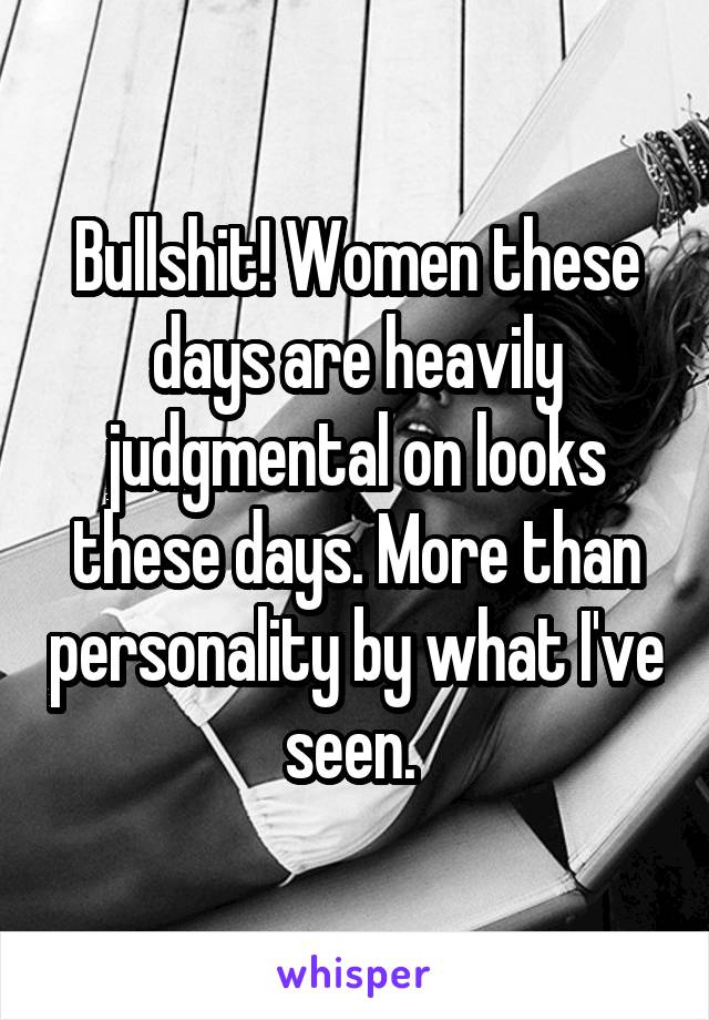 Bullshit! Women these days are heavily judgmental on looks these days. More than personality by what I've seen. 
