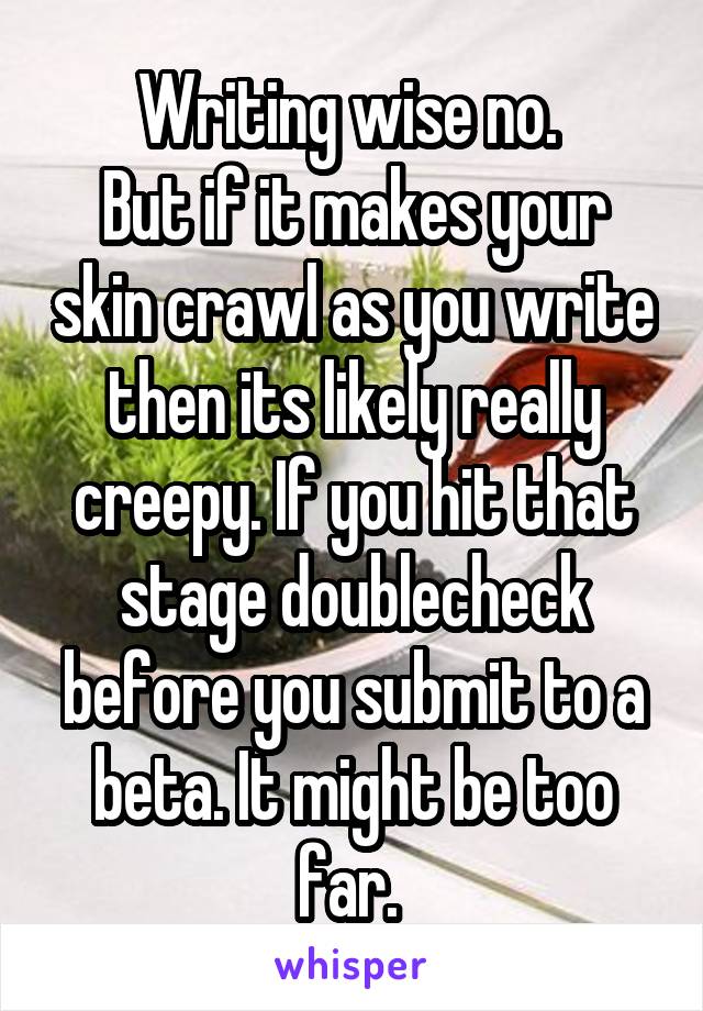 Writing wise no. 
But if it makes your skin crawl as you write then its likely really creepy. If you hit that stage doublecheck before you submit to a beta. It might be too far. 