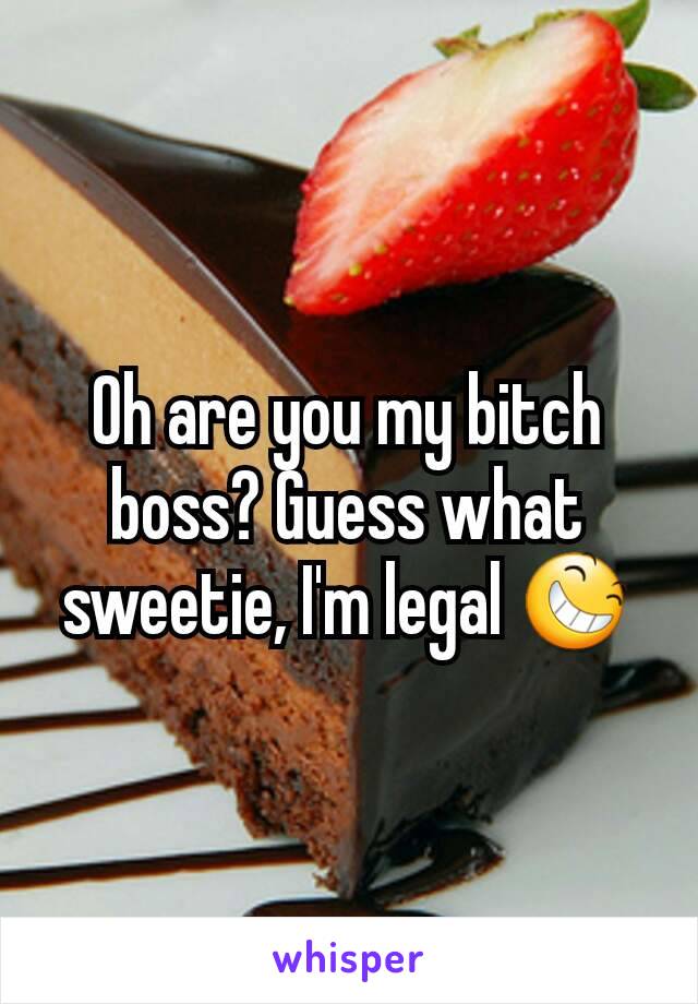Oh are you my bitch boss? Guess what sweetie, I'm legal 😆